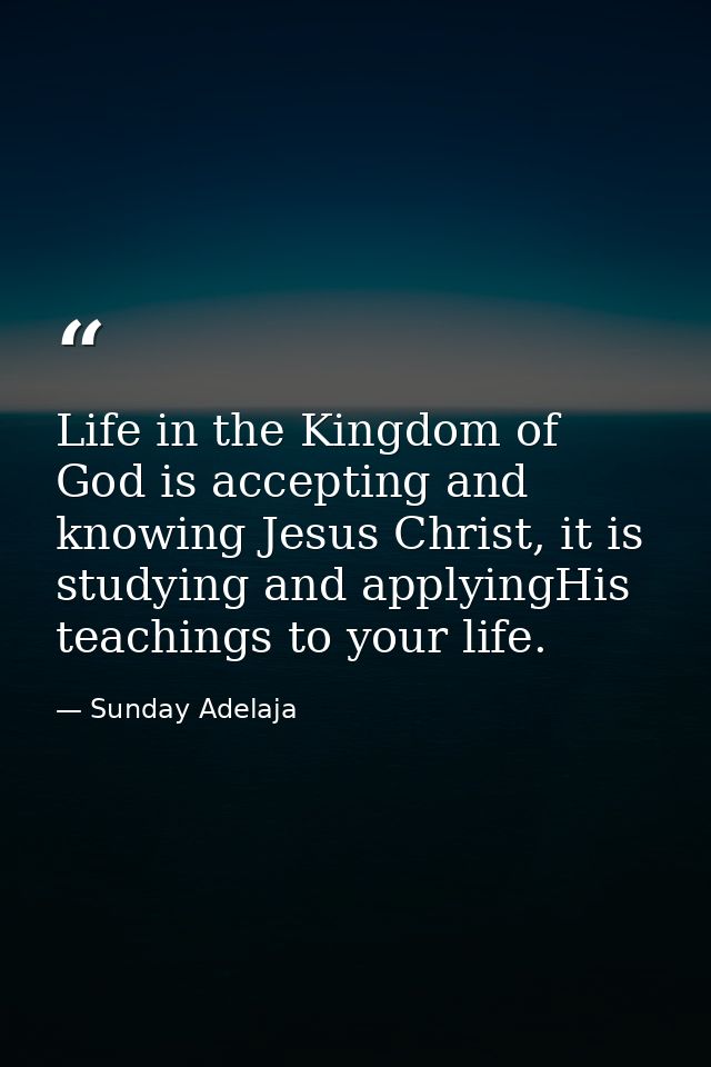 Life in the Kingdom of God is accepting and knowing Jesus Christ, it is studying and applyingHis teachings to your life. — Sunday Adelaja