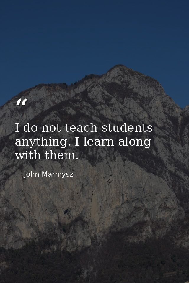 I do not teach students anything. I learn along with them. — John Marmysz