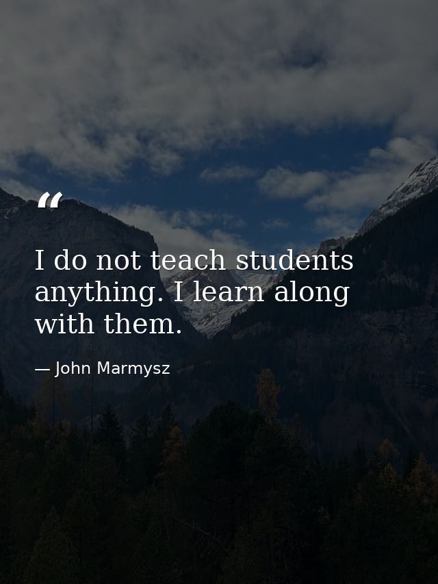 I do not teach students anything. I learn along with them. — John Marmysz