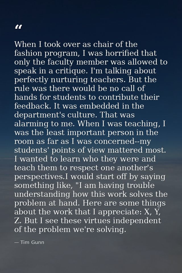 When I took over as chair of the fashion program, I was horrified that only the faculty member was allowed to speak in a — Tim Gunn
