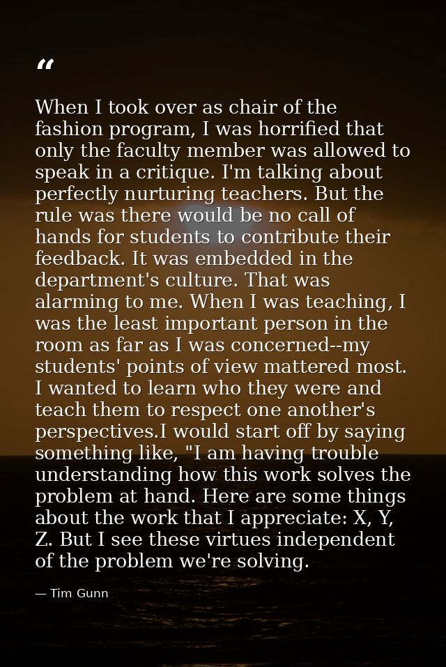 When I took over as chair of the fashion program, I was horrified that only the faculty member was allowed to speak in a — Tim Gunn