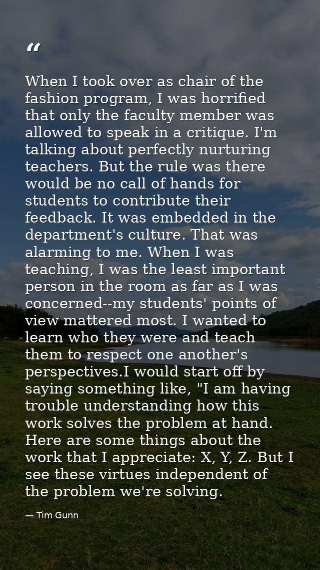 When I took over as chair of the fashion program, I was horrified that only the faculty member was allowed to speak in a — Tim Gunn