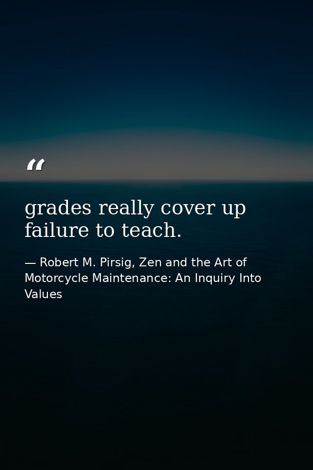 grades really cover up failure to teach. — Robert M. Pirsig, Zen and the Art of Motorcycle Maintenance: An Inquiry Into Values