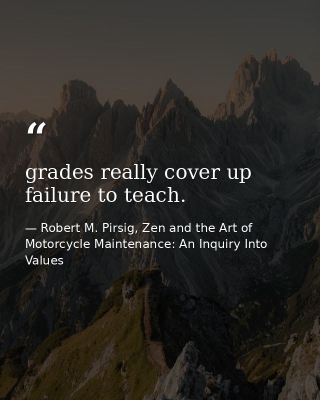 grades really cover up failure to teach. — Robert M. Pirsig, Zen and the Art of Motorcycle Maintenance: An Inquiry Into Values