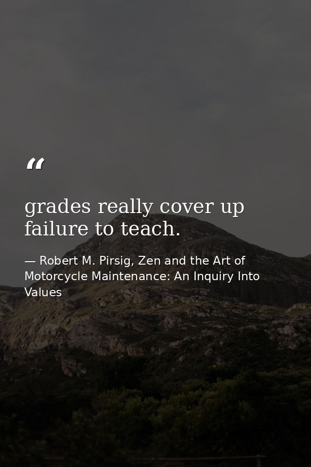 grades really cover up failure to teach. — Robert M. Pirsig, Zen and the Art of Motorcycle Maintenance: An Inquiry Into Values