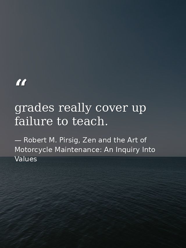 grades really cover up failure to teach. — Robert M. Pirsig, Zen and the Art of Motorcycle Maintenance: An Inquiry Into Values