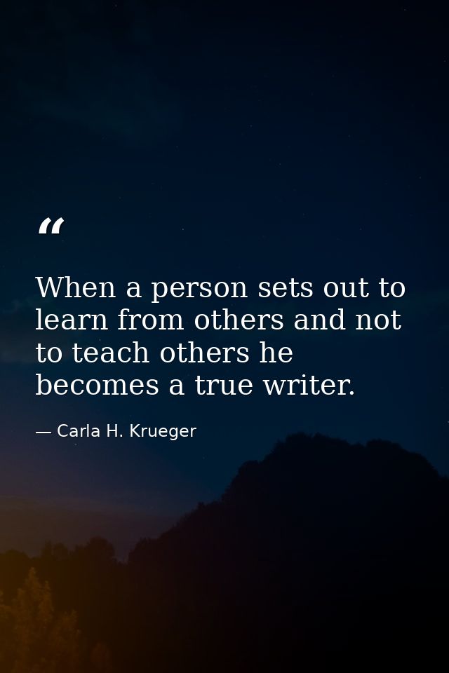 When a person sets out to learn from others and not to teach others he becomes a true writer. — Carla H. Krueger