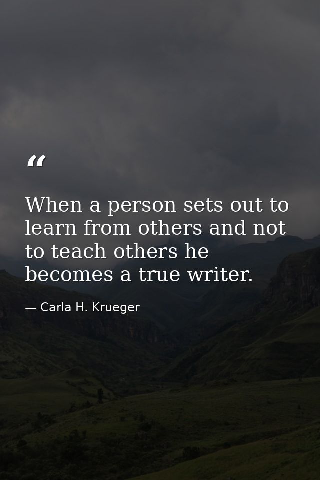 When a person sets out to learn from others and not to teach others he becomes a true writer. — Carla H. Krueger