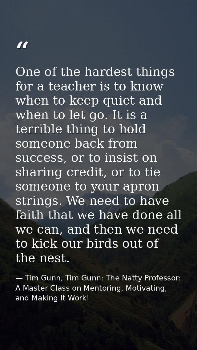 One of the hardest things for a teacher is to know when to keep quiet and when to let go. It is a terrible thing to hold — Tim Gunn, Tim Gunn: The Natty Professor: A Master Class on Mentoring, Motivating, and Making It Work!
