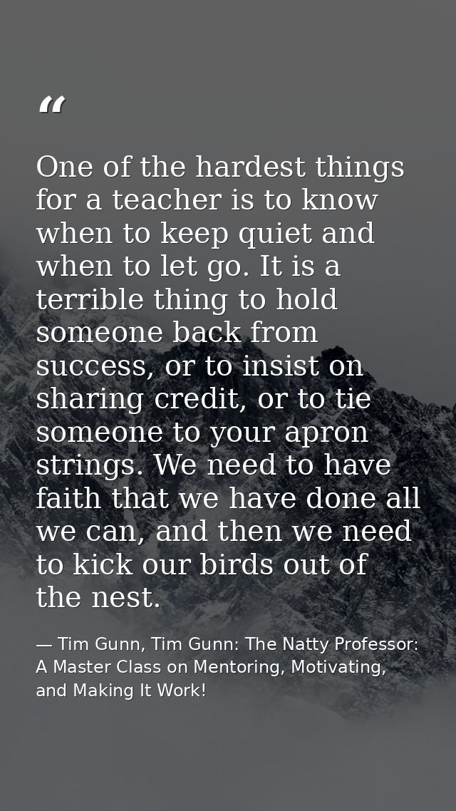 One of the hardest things for a teacher is to know when to keep quiet and when to let go. It is a terrible thing to hold — Tim Gunn, Tim Gunn: The Natty Professor: A Master Class on Mentoring, Motivating, and Making It Work!