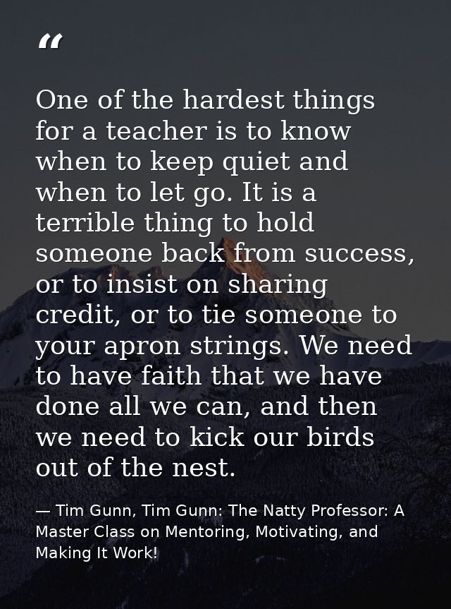 One of the hardest things for a teacher is to know when to keep quiet and when to let go. It is a terrible thing to hold — Tim Gunn, Tim Gunn: The Natty Professor: A Master Class on Mentoring, Motivating, and Making It Work!