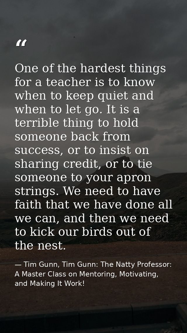 One of the hardest things for a teacher is to know when to keep quiet and when to let go. It is a terrible thing to hold — Tim Gunn, Tim Gunn: The Natty Professor: A Master Class on Mentoring, Motivating, and Making It Work!