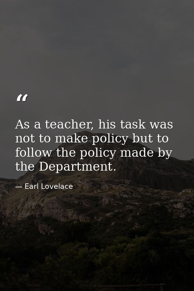 As a teacher, his task was not to make policy but to follow the policy made by the Department. — Earl Lovelace