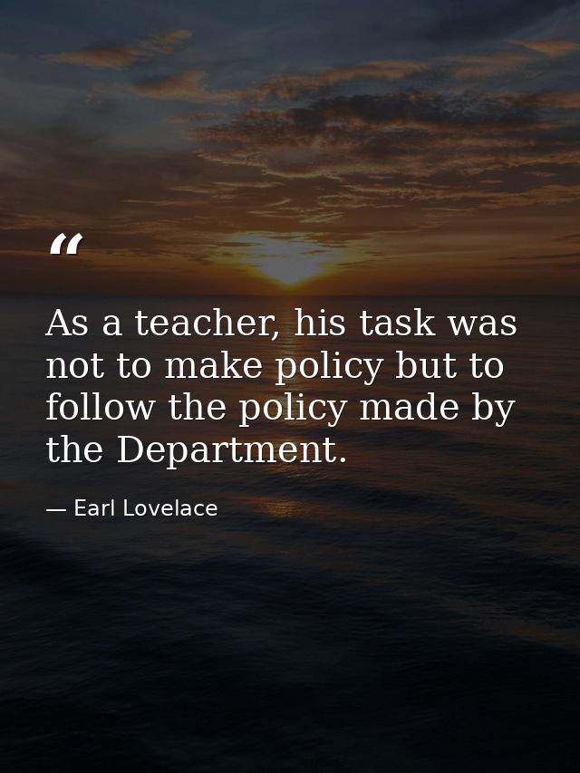 As a teacher, his task was not to make policy but to follow the policy made by the Department. — Earl Lovelace