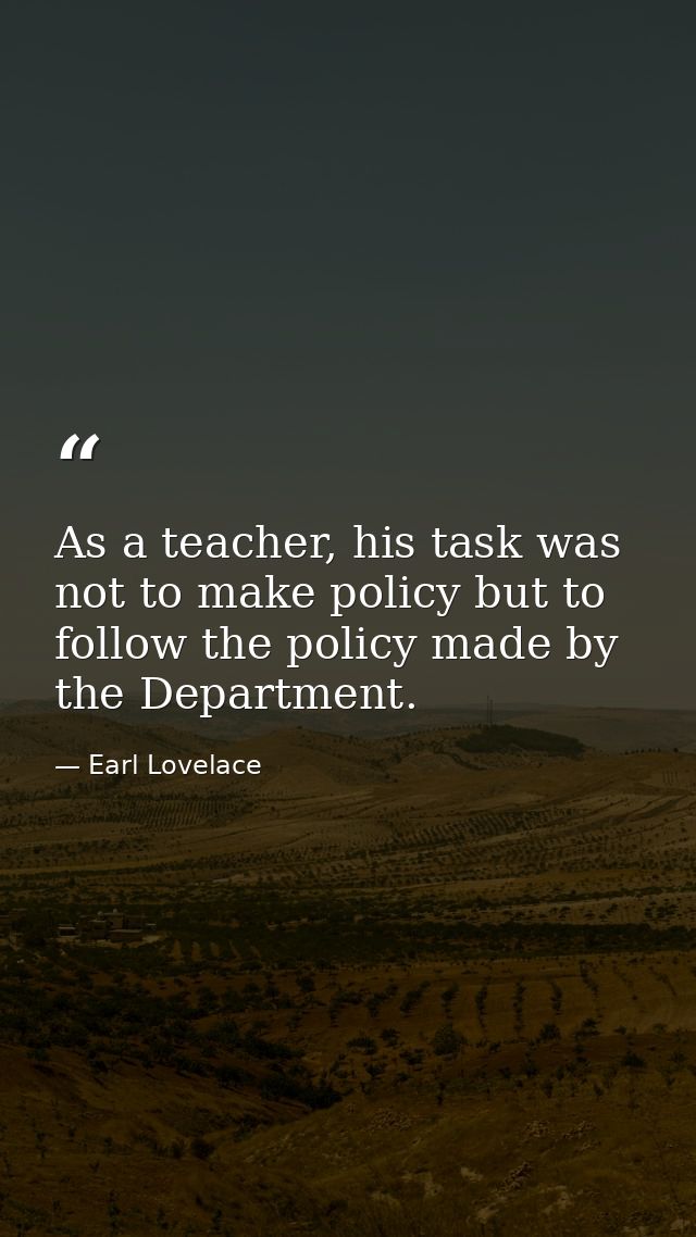 As a teacher, his task was not to make policy but to follow the policy made by the Department. — Earl Lovelace
