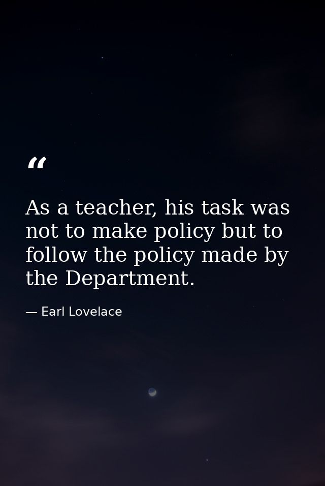 As a teacher, his task was not to make policy but to follow the policy made by the Department. — Earl Lovelace