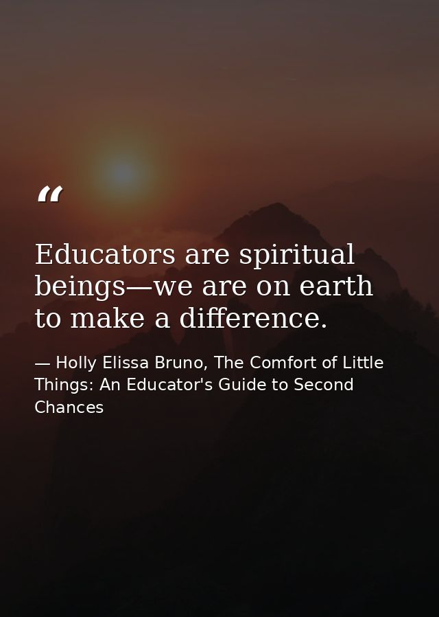 Educators are spiritual beings—we are on earth to make a difference. — Holly Elissa Bruno, The Comfort of Little Things: An Educator's Guide to Second Chances