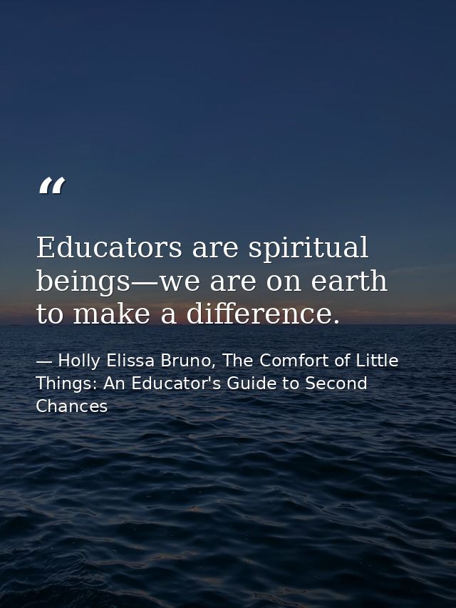 Educators are spiritual beings—we are on earth to make a difference. — Holly Elissa Bruno, The Comfort of Little Things: An Educator's Guide to Second Chances
