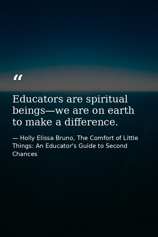 Educators are spiritual beings—we are on earth to make a difference. — Holly Elissa Bruno, The Comfort of Little Things: An Educator's Guide to Second Chances