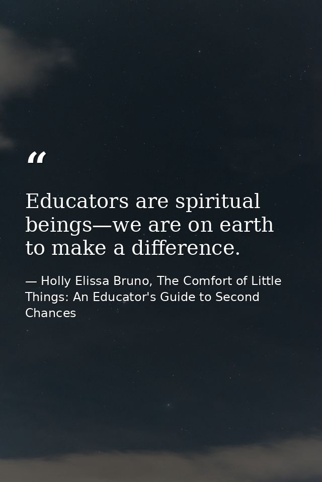 Educators are spiritual beings—we are on earth to make a difference. — Holly Elissa Bruno, The Comfort of Little Things: An Educator's Guide to Second Chances