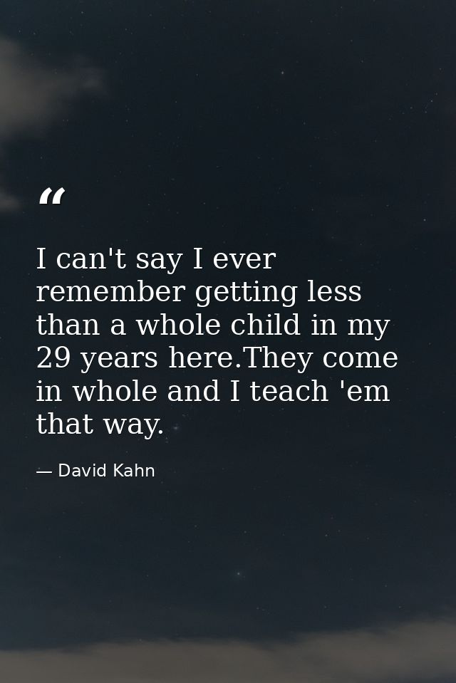 I can't say I ever remember getting less than a whole child in my 29 years here.They come in whole and I teach 'em that  — David Kahn