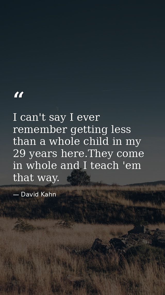 I can't say I ever remember getting less than a whole child in my 29 years here.They come in whole and I teach 'em that  — David Kahn