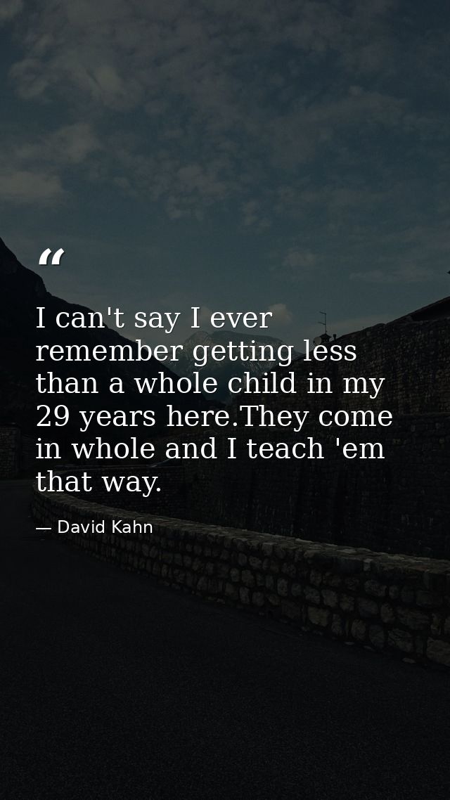 I can't say I ever remember getting less than a whole child in my 29 years here.They come in whole and I teach 'em that  — David Kahn
