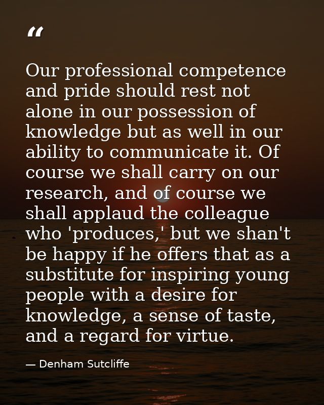 Our professional competence and pride should rest not alone in our possession of knowledge but as well in our ability to — Denham Sutcliffe