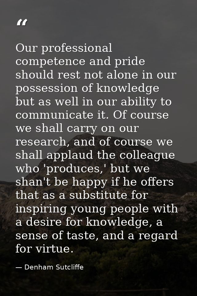 Our professional competence and pride should rest not alone in our possession of knowledge but as well in our ability to — Denham Sutcliffe