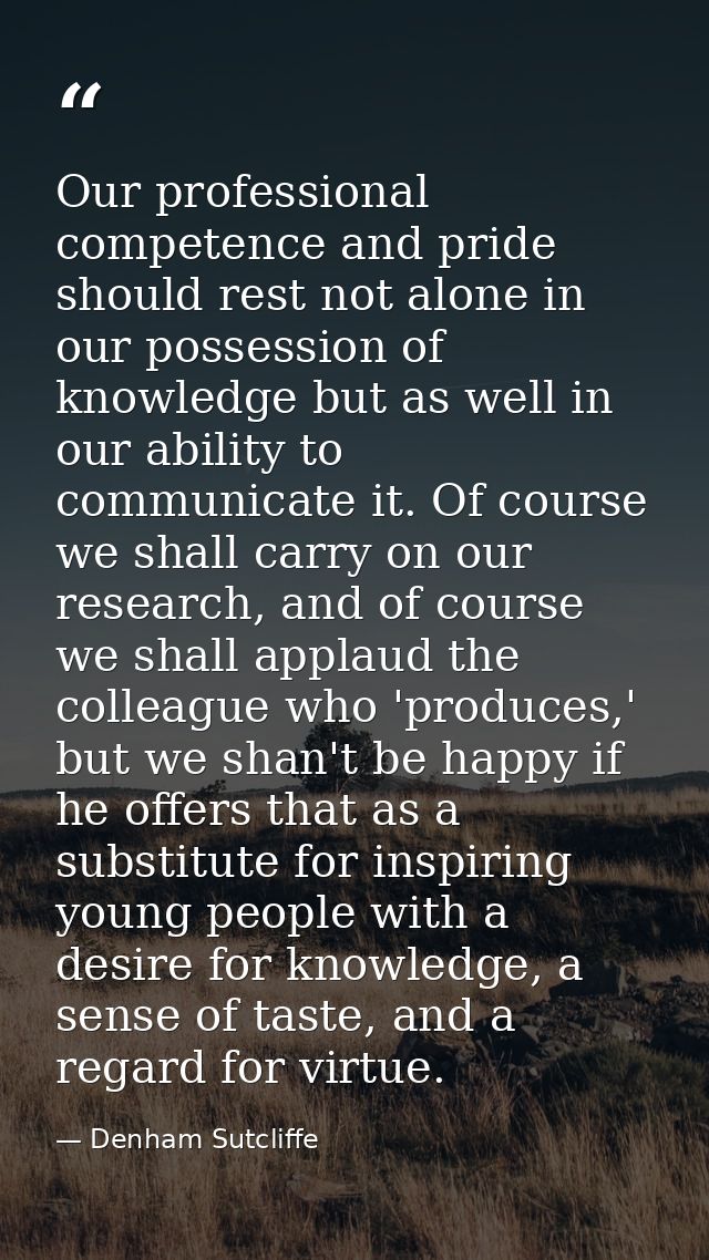 Our professional competence and pride should rest not alone in our possession of knowledge but as well in our ability to — Denham Sutcliffe