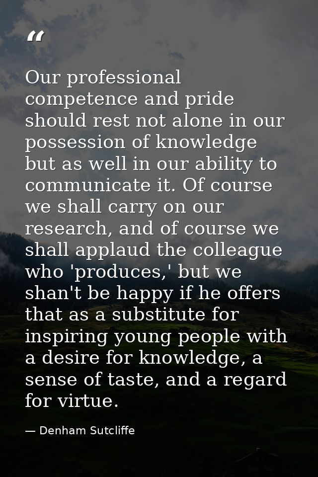 Our professional competence and pride should rest not alone in our possession of knowledge but as well in our ability to — Denham Sutcliffe