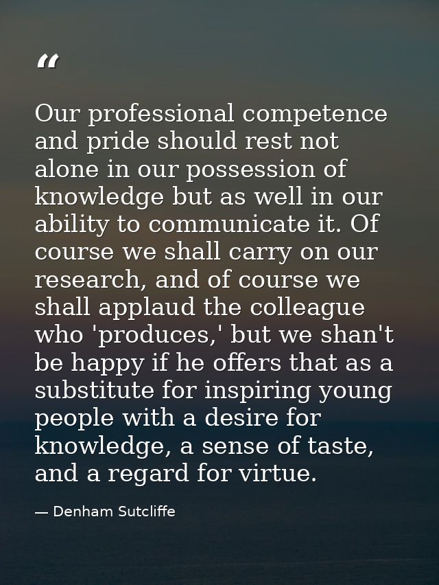 Our professional competence and pride should rest not alone in our possession of knowledge but as well in our ability to — Denham Sutcliffe