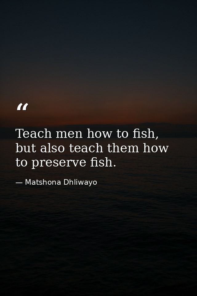 Teach men how to fish, but also teach them how to preserve fish. — Matshona Dhliwayo