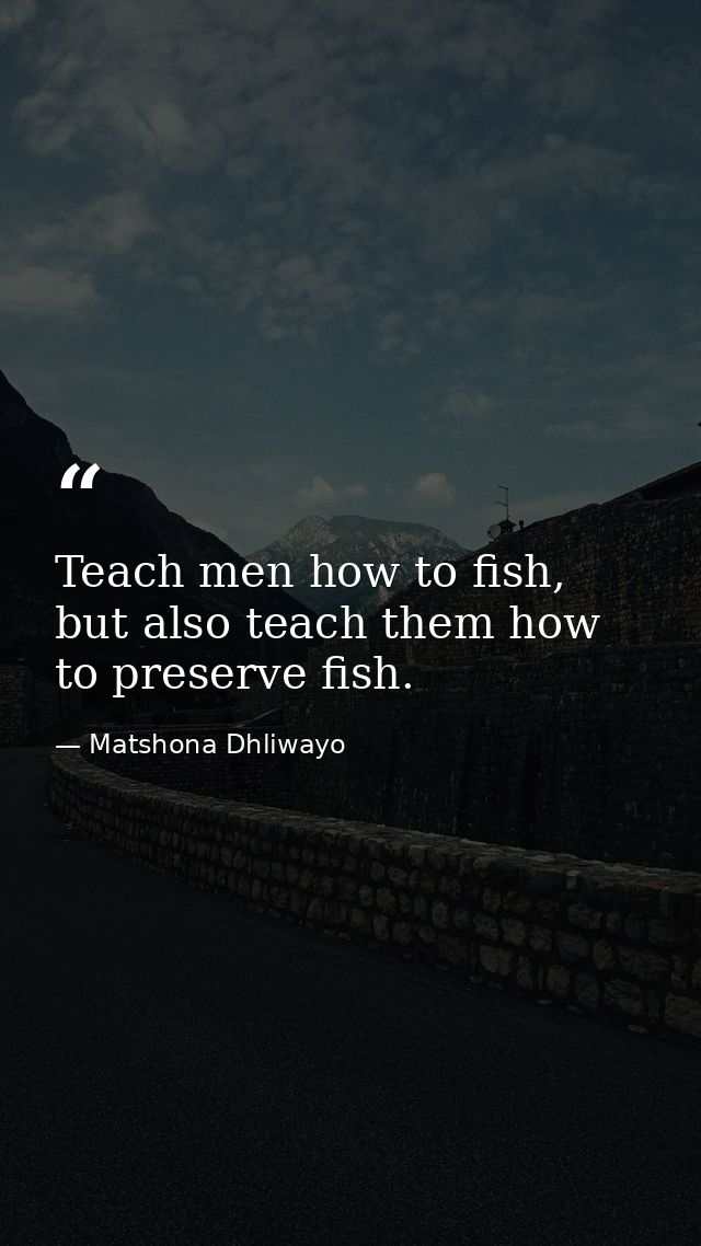 Teach men how to fish, but also teach them how to preserve fish. — Matshona Dhliwayo