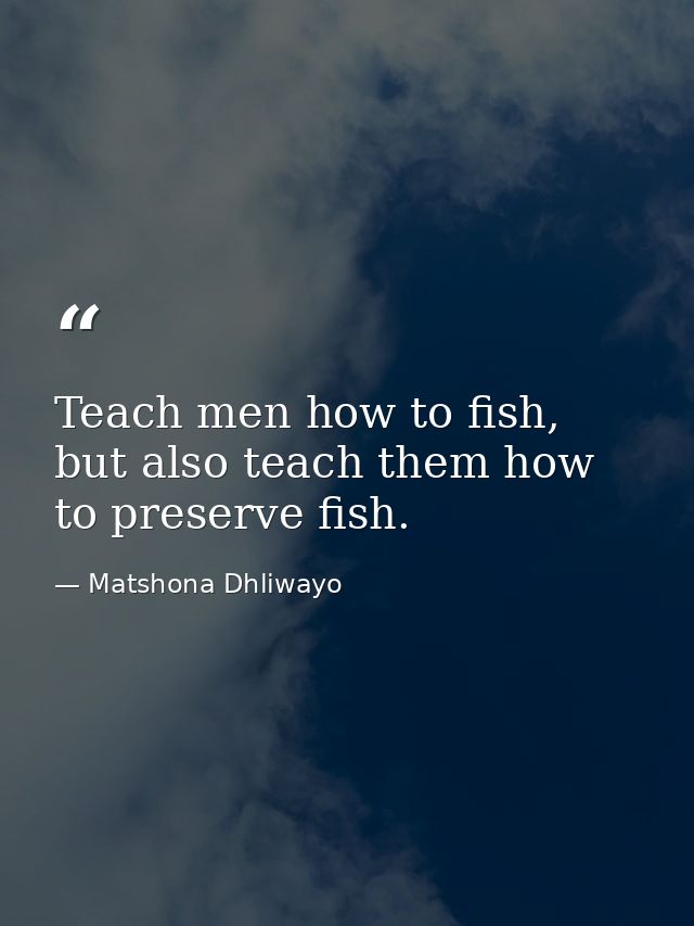 Teach men how to fish, but also teach them how to preserve fish. — Matshona Dhliwayo