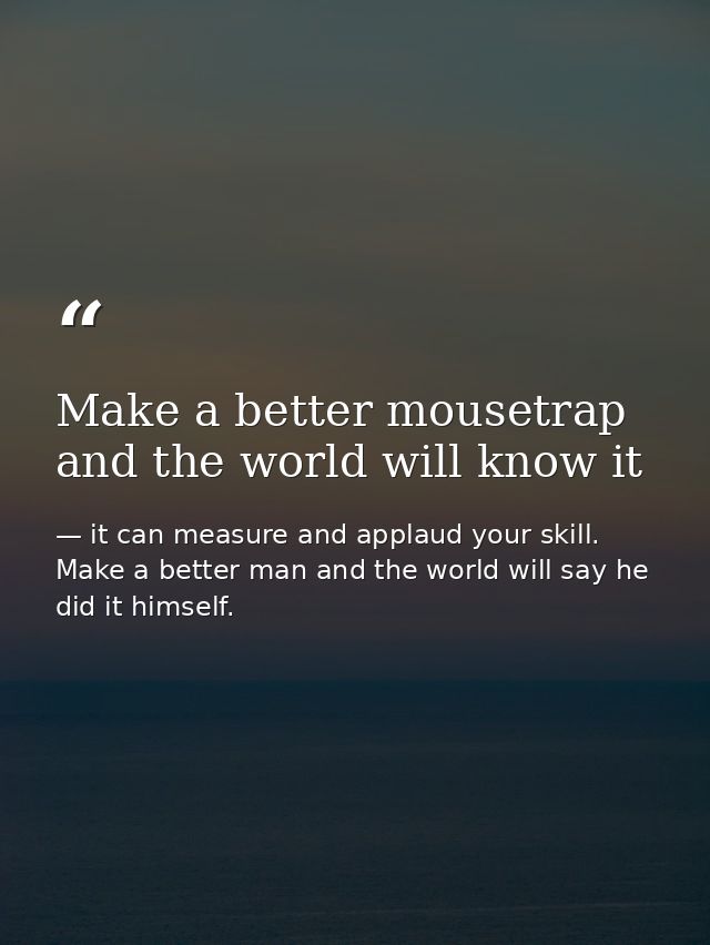 Make a better mousetrap and the world will know it — it can measure and applaud your skill. Make a better man and the world will say he did it himself.