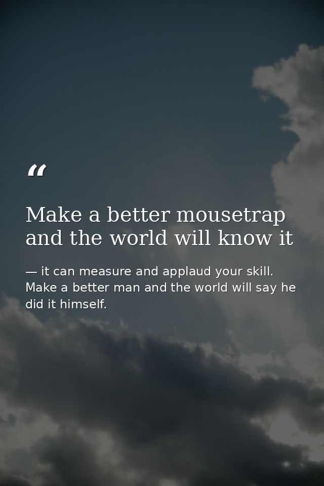 Make a better mousetrap and the world will know it — it can measure and applaud your skill. Make a better man and the world will say he did it himself.