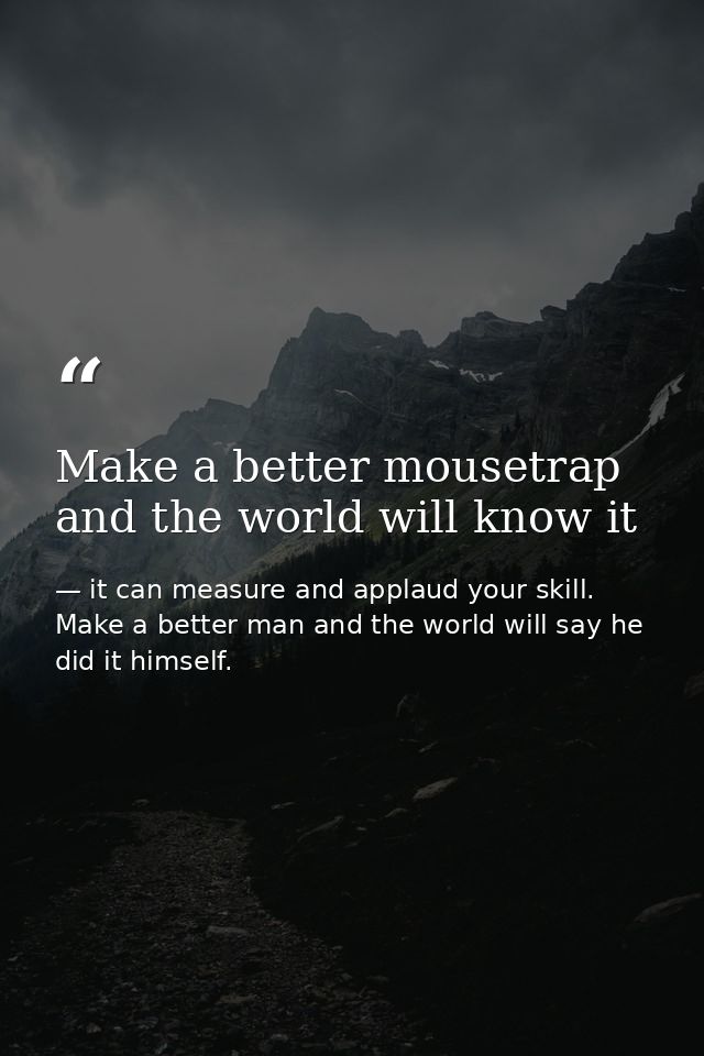 Make a better mousetrap and the world will know it — it can measure and applaud your skill. Make a better man and the world will say he did it himself.