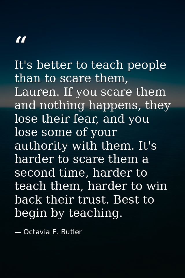 It's better to teach people than to scare them, Lauren. If you scare them and nothing happens, they lose their fear, and — Octavia E. Butler