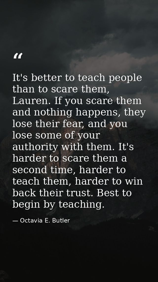 It's better to teach people than to scare them, Lauren. If you scare them and nothing happens, they lose their fear, and — Octavia E. Butler