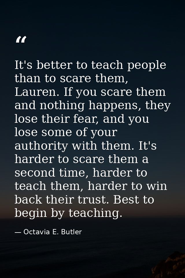 It's better to teach people than to scare them, Lauren. If you scare them and nothing happens, they lose their fear, and — Octavia E. Butler