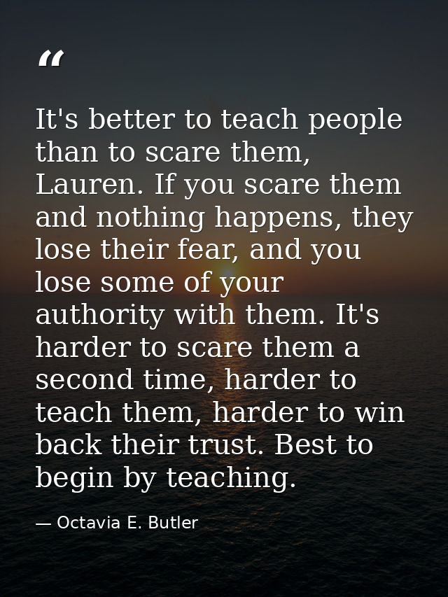 It's better to teach people than to scare them, Lauren. If you scare them and nothing happens, they lose their fear, and — Octavia E. Butler