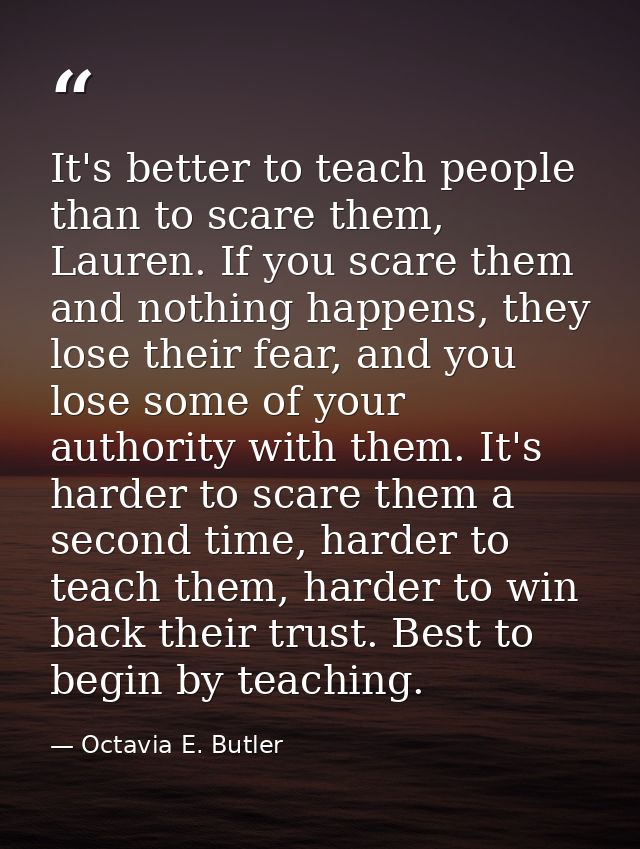 It's better to teach people than to scare them, Lauren. If you scare them and nothing happens, they lose their fear, and — Octavia E. Butler