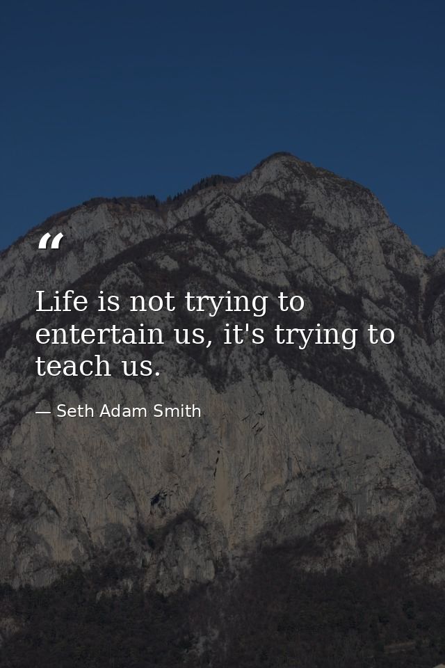 Life is not trying to entertain us, it's trying to teach us. — Seth Adam Smith