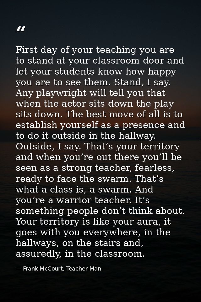 First day of your teaching you are to stand at your classroom door and let your students know how happy you are to see t — Frank McCourt, Teacher Man