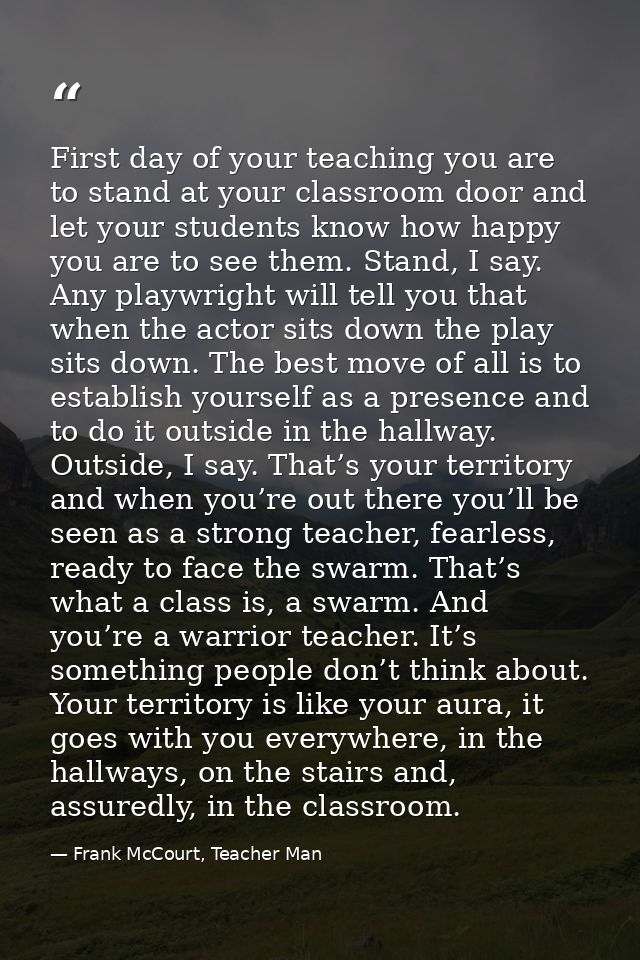 First day of your teaching you are to stand at your classroom door and let your students know how happy you are to see t — Frank McCourt, Teacher Man