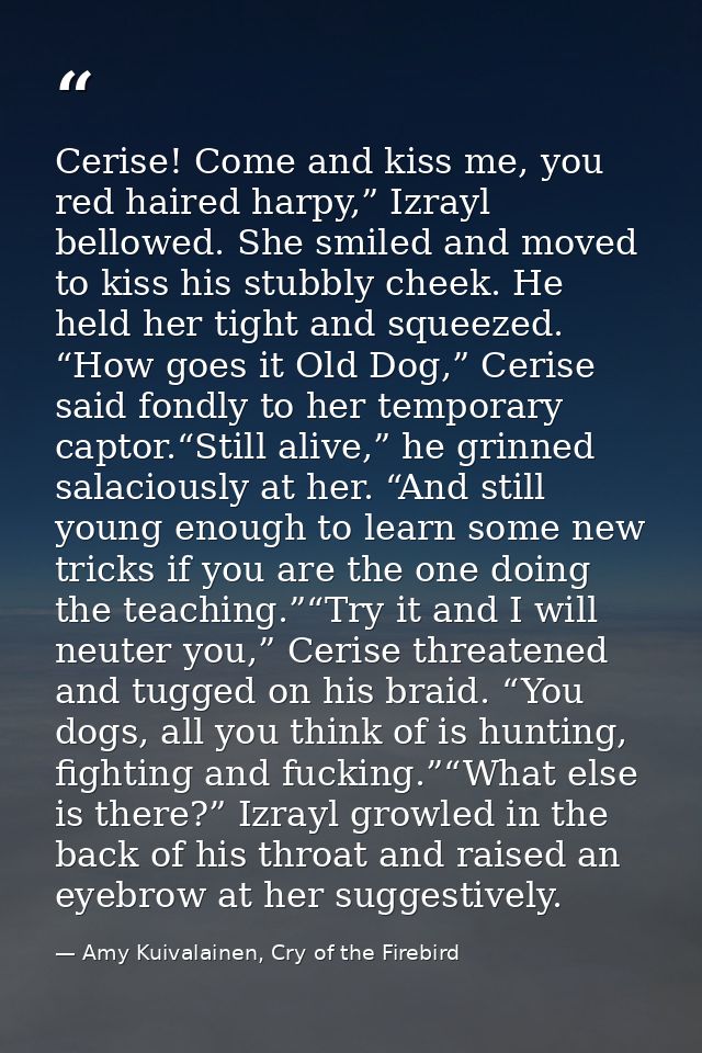 Cerise! Come and kiss me, you red haired harpy,” Izrayl bellowed. She smiled and moved to kiss his stubbly cheek. He hel — Amy Kuivalainen, Cry of the Firebird
