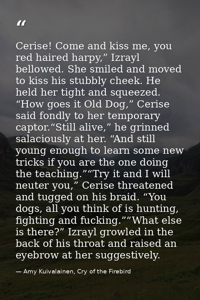 Cerise! Come and kiss me, you red haired harpy,” Izrayl bellowed. She smiled and moved to kiss his stubbly cheek. He hel — Amy Kuivalainen, Cry of the Firebird