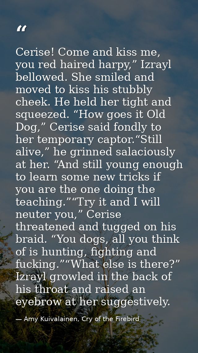 Cerise! Come and kiss me, you red haired harpy,” Izrayl bellowed. She smiled and moved to kiss his stubbly cheek. He hel — Amy Kuivalainen, Cry of the Firebird