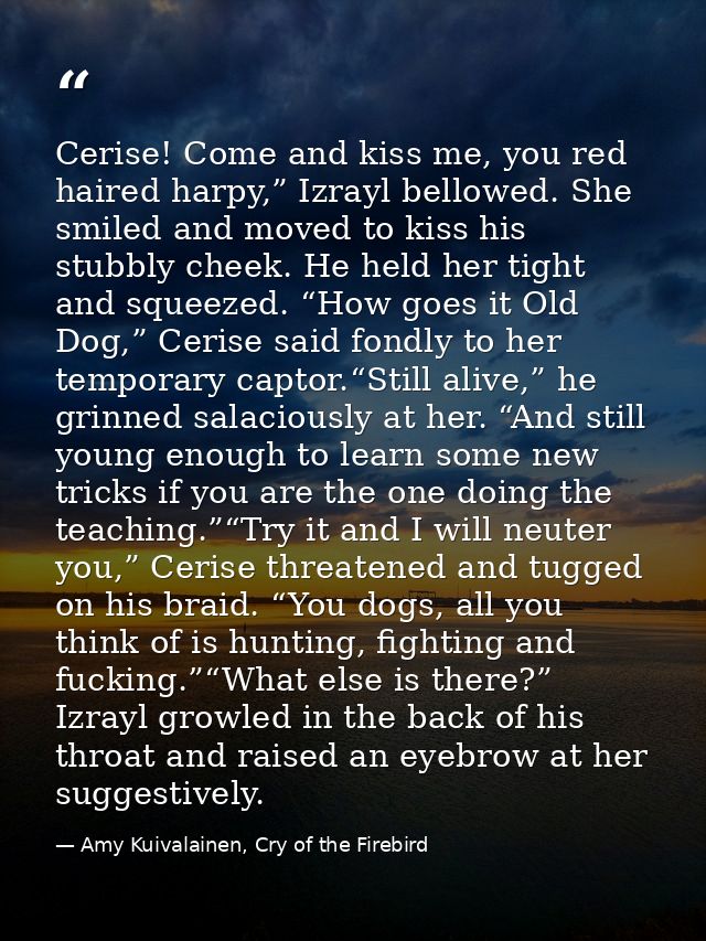 Cerise! Come and kiss me, you red haired harpy,” Izrayl bellowed. She smiled and moved to kiss his stubbly cheek. He hel — Amy Kuivalainen, Cry of the Firebird